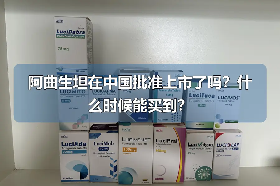 阿曲生坦在中国批准上市了吗？什么时候能买到？